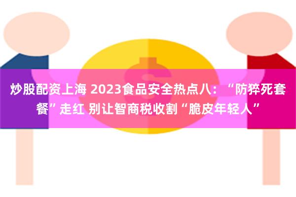 炒股配资上海 2023食品安全热点八：“防猝死套餐”走红 别让智商税收割“脆皮年轻人”