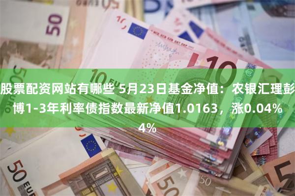 股票配资网站有哪些 5月23日基金净值：农银汇理彭博1-3年利率债指数最新净值1.0163，涨0.04%