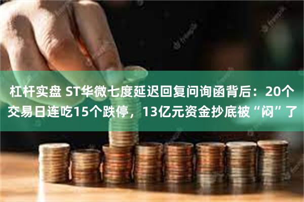 杠杆实盘 ST华微七度延迟回复问询函背后：20个交易日连吃15个跌停，13亿元资金抄底被“闷”了
