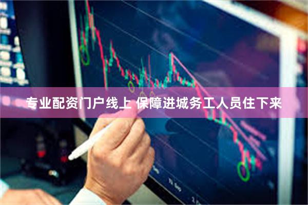 专业配资门户线上 保障进城务工人员住下来