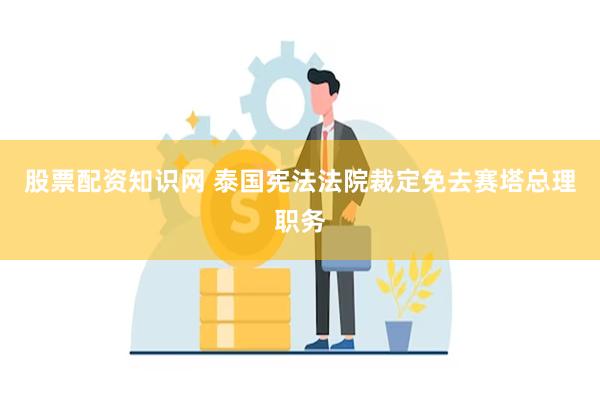 股票配资知识网 泰国宪法法院裁定免去赛塔总理职务