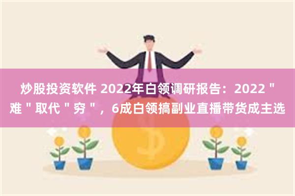 炒股投资软件 2022年白领调研报告：2022＂难＂取代＂穷＂，6成白领搞副业直播带货成主选