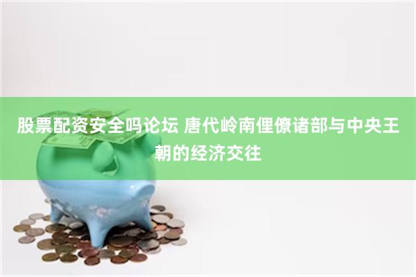 股票配资安全吗论坛 唐代岭南俚僚诸部与中央王朝的经济交往