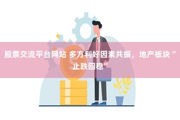 股票交流平台网站 多方利好因素共振，地产板块“止跌回稳”