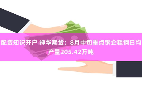 配资知识开户 神华期货：8月中旬重点钢企粗钢日均产量205.42万吨