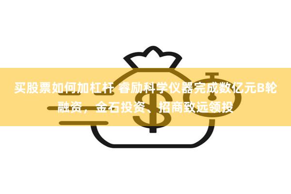 买股票如何加杠杆 睿励科学仪器完成数亿元B轮融资，金石投资、招商致远领投