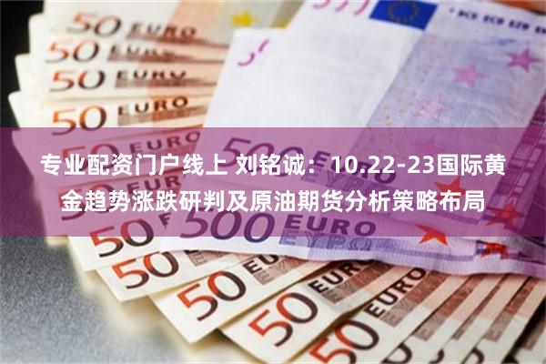 专业配资门户线上 刘铭诚：10.22-23国际黄金趋势涨跌研判及原油期货分析策略布局