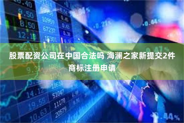 股票配资公司在中国合法吗 海澜之家新提交2件商标注册申请