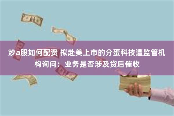 炒a股如何配资 拟赴美上市的分蛋科技遭监管机构询问：业务是否涉及贷后催收