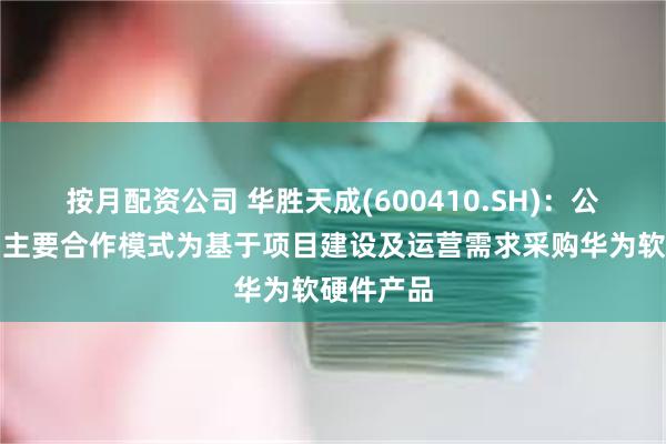 按月配资公司 华胜天成(600410.SH)：公司与华为主要合作模式为基于项目建设及运营需求采购华为软硬件产品