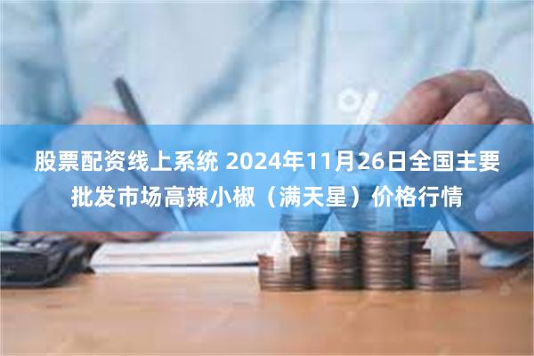 股票配资线上系统 2024年11月26日全国主要批发市场高辣小椒（满天星）价格行情