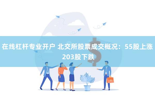 在线杠杆专业开户 北交所股票成交概况：55股上涨 203股下跌