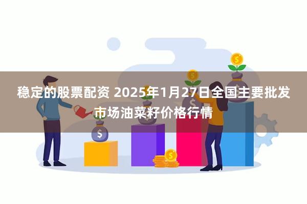 稳定的股票配资 2025年1月27日全国主要批发市场油菜籽价格行情