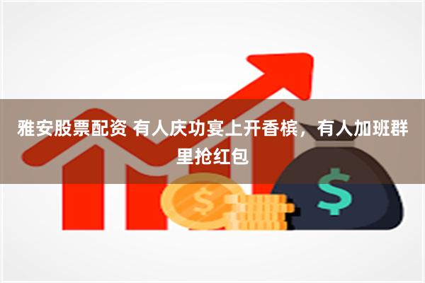 雅安股票配资 有人庆功宴上开香槟，有人加班群里抢红包
