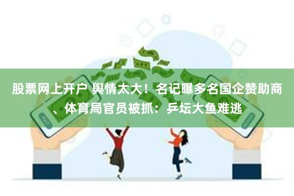 股票网上开户 舆情太大！名记曝多名国企赞助商、体育局官员被抓：乒坛大鱼难逃