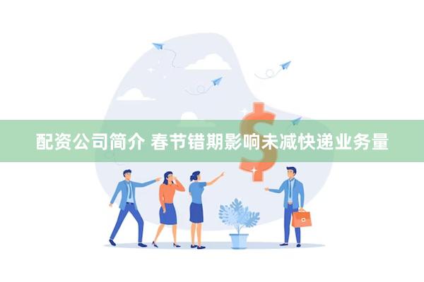 配资公司简介 春节错期影响未减快递业务量