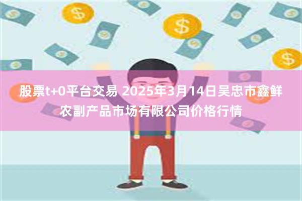 股票t+0平台交易 2025年3月14日吴忠市鑫鲜农副产品市场有限公司价格行情