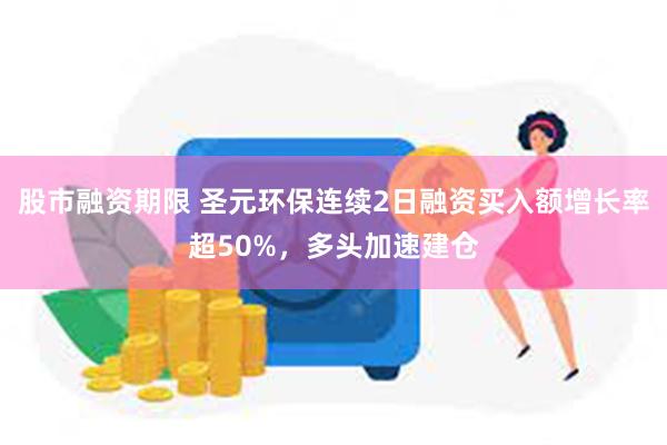 股市融资期限 圣元环保连续2日融资买入额增长率超50%，多头加速建仓