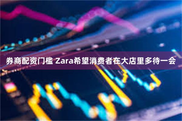 券商配资门槛 Zara希望消费者在大店里多待一会