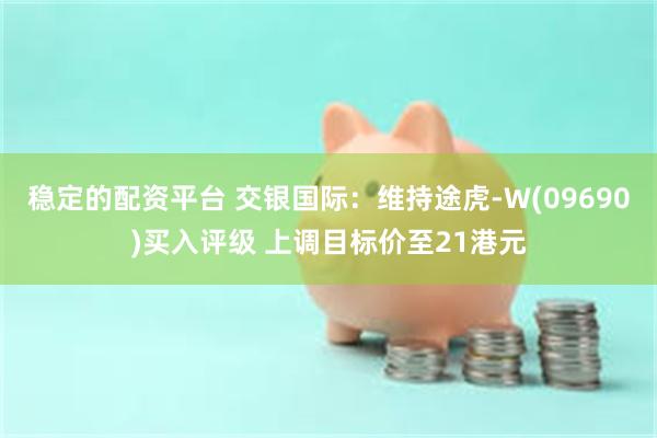 稳定的配资平台 交银国际：维持途虎-W(09690)买入评级 上调目标价至21港元
