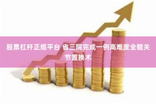 股票杠杆正规平台 省三院完成一例高难度全髋关节置换术