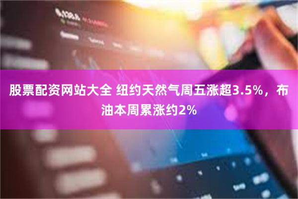 股票配资网站大全 纽约天然气周五涨超3.5%，布油本周累涨约2%