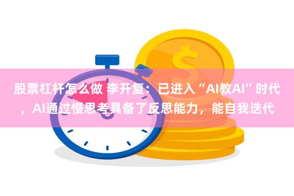 股票杠杆怎么做 李开复：已进入“AI教AI”时代，AI通过慢思考具备了反思能力，能自我迭代