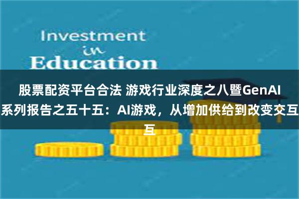 股票配资平台合法 游戏行业深度之八暨GenAI系列报告之五十五：AI游戏，从增加供给到改变交互