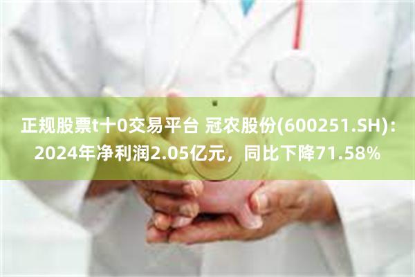 正规股票t十0交易平台 冠农股份(600251.SH)：2024年净利润2.05亿元，同比下降71.58%
