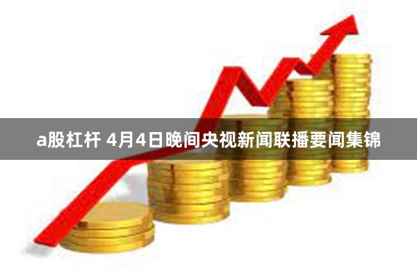 a股杠杆 4月4日晚间央视新闻联播要闻集锦