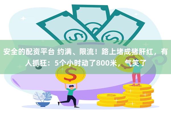 安全的配资平台 约满、限流！路上堵成猪肝红，有人抓狂：5个小时动了800米，气笑了