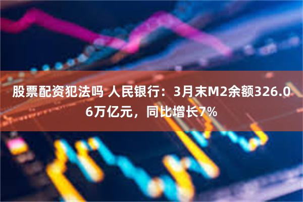 股票配资犯法吗 人民银行：3月末M2余额326.06万亿元，同比增长7%