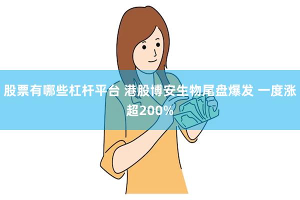 股票有哪些杠杆平台 港股博安生物尾盘爆发 一度涨超200%