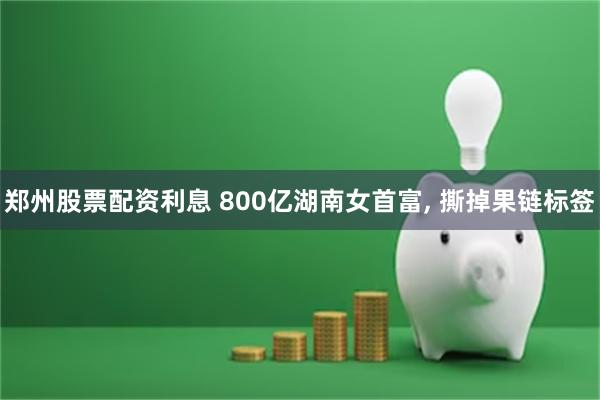 郑州股票配资利息 800亿湖南女首富, 撕掉果链标签