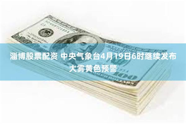 淄博股票配资 中央气象台4月19日6时继续发布大雾黄色预警