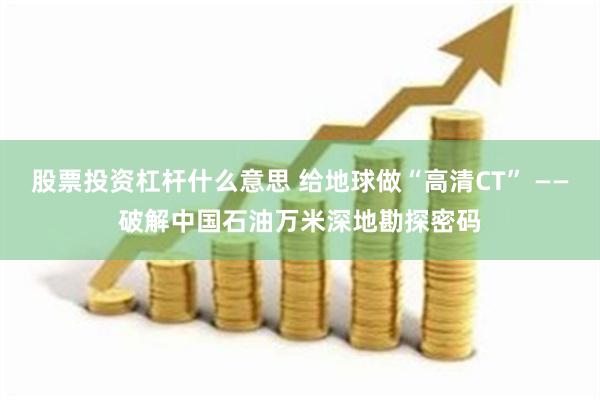 股票投资杠杆什么意思 给地球做“高清CT” ——破解中国石油万米深地勘探密码