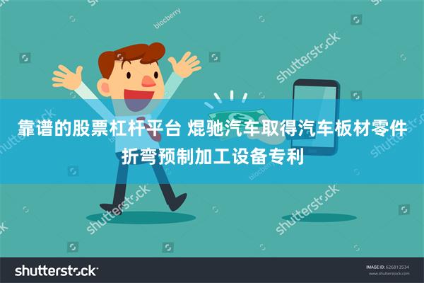靠谱的股票杠杆平台 焜驰汽车取得汽车板材零件折弯预制加工设备专利