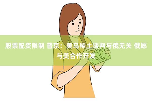 股票配资限制 普京：美乌稀土谈判与俄无关 俄愿与美合作开发