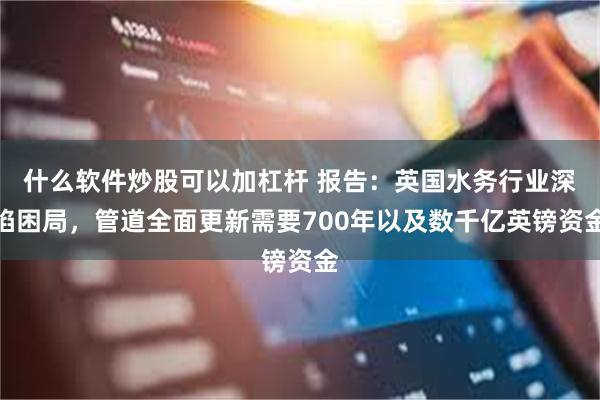 什么软件炒股可以加杠杆 报告：英国水务行业深陷困局，管道全面更新需要700年以及数千亿英镑资金