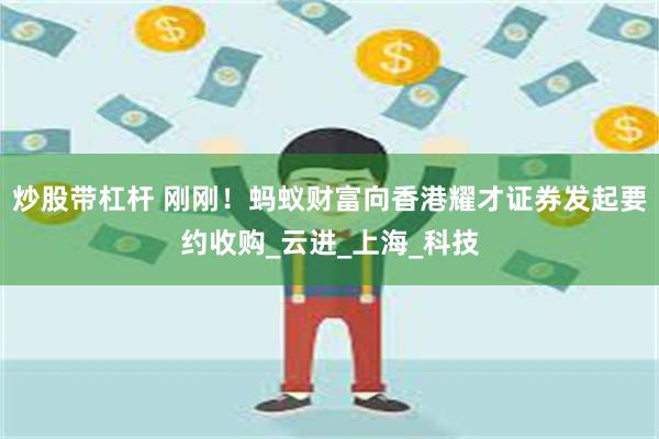炒股带杠杆 刚刚！蚂蚁财富向香港耀才证券发起要约收购_云进_上海_科技