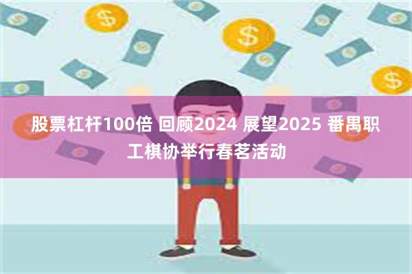 股票杠杆100倍 回顾2024 展望2025 番禺职工棋协举行春茗活动
