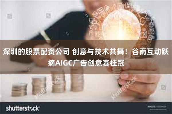 深圳的股票配资公司 创意与技术共舞！谷雨互动跃摘AIGC广告创意赛桂冠