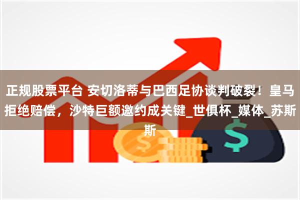 正规股票平台 安切洛蒂与巴西足协谈判破裂！皇马拒绝赔偿，沙特巨额邀约成关键_世俱杯_媒体_苏斯