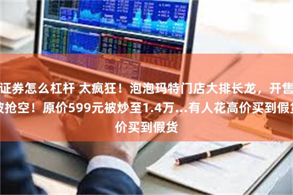 证券怎么杠杆 太疯狂！泡泡玛特门店大排长龙，开售被抢空！原价599元被炒至1.4万...有人花高价买到假货