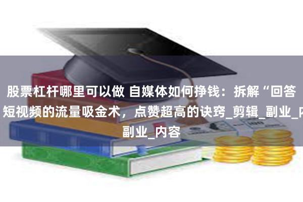 股票杠杆哪里可以做 自媒体如何挣钱：拆解“回答我”短视频的流量吸金术，点赞超高的诀窍_剪辑_副业_内容