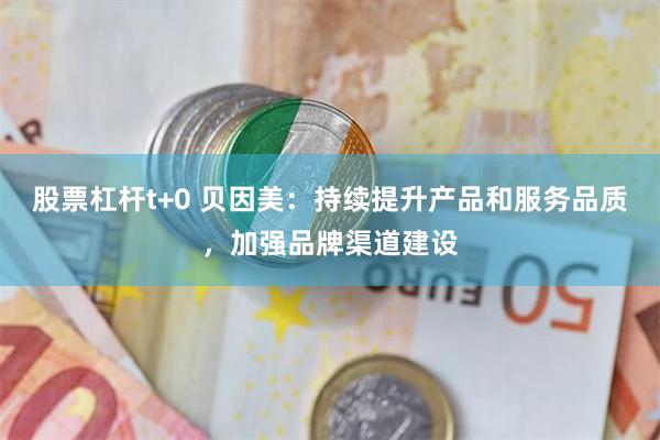 股票杠杆t+0 贝因美：持续提升产品和服务品质，加强品牌渠道建设