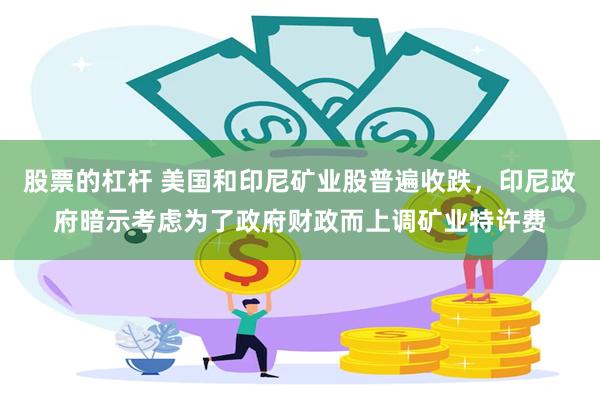 股票的杠杆 美国和印尼矿业股普遍收跌，印尼政府暗示考虑为了政府财政而上调矿业特许费
