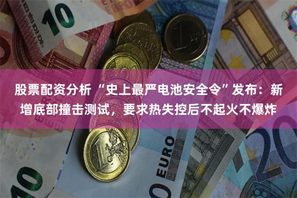 股票配资分析 “史上最严电池安全令”发布：新增底部撞击测试，要求热失控后不起火不爆炸
