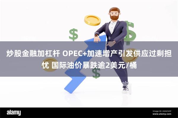炒股金融加杠杆 OPEC+加速增产引发供应过剩担忧 国际油价暴跌逾2美元/桶