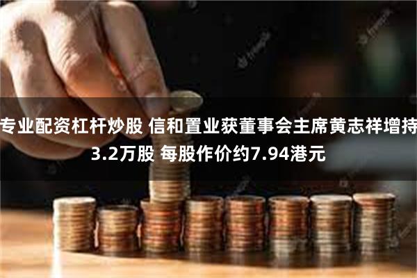 专业配资杠杆炒股 信和置业获董事会主席黄志祥增持3.2万股 每股作价约7.94港元